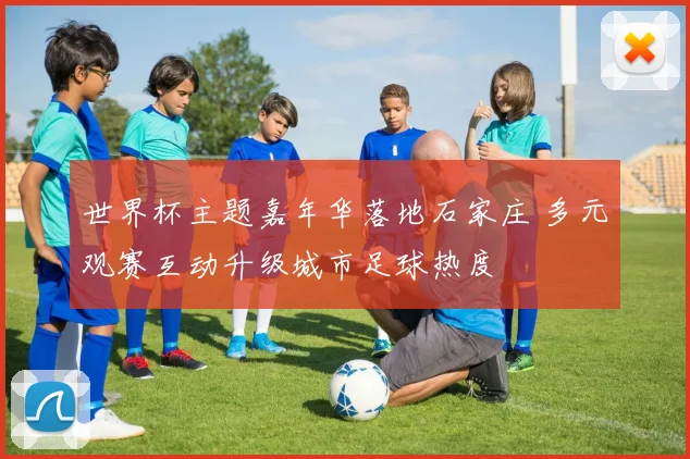 世界杯主题嘉年华落地石家庄 多元观赛互动升级城市足球热度
