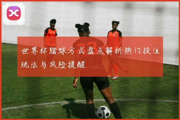 世界杯赌球方式盘点解析热门投注玩法与风险提醒