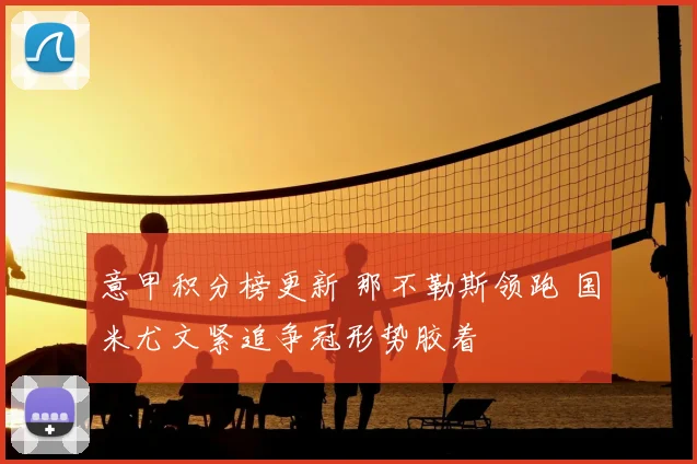 意甲积分榜更新 那不勒斯领跑 国米尤文紧追争冠形势胶着