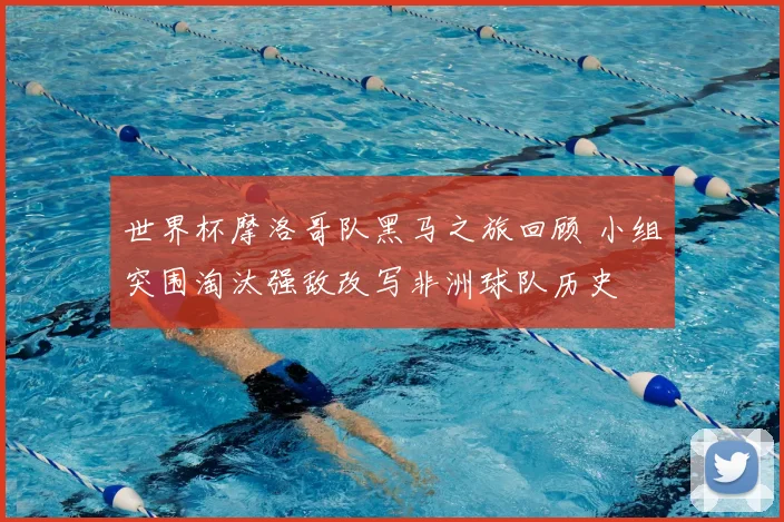 世界杯摩洛哥队黑马之旅回顾 小组突围淘汰强敌改写非洲球队历史