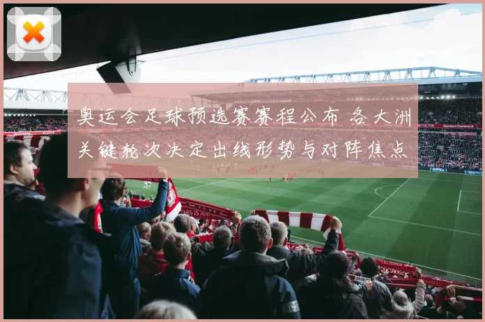 奥运会足球预选赛赛程公布 各大洲关键轮次决定出线形势与对阵焦点