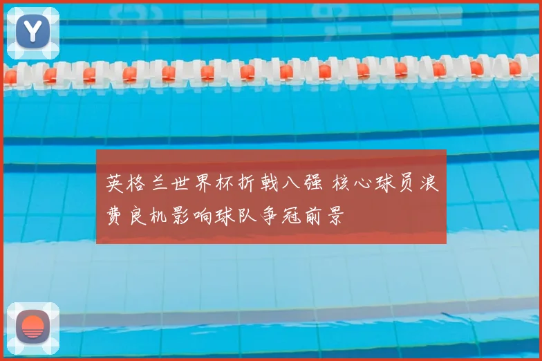 英格兰世界杯折戟八强 核心球员浪费良机影响球队争冠前景