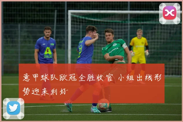 意甲球队欧冠全胜收官 小组出线形势迎来利好