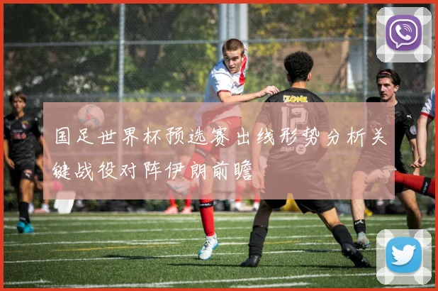 国足世界杯预选赛出线形势分析关键战役对阵伊朗前瞻